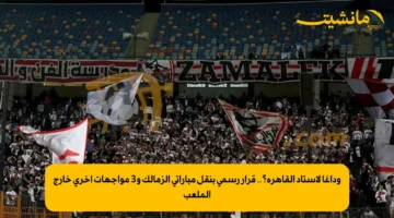وداعًا لاستاد القاهرة؟.. قرار رسمي بنقل مباراتي الزمالك و3 مواجهات أخرى خارج الملعب 1